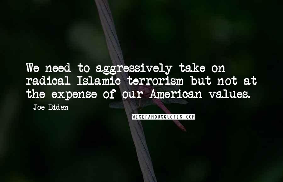 Joe Biden Quotes: We need to aggressively take on radical Islamic terrorism but not at the expense of our American values.