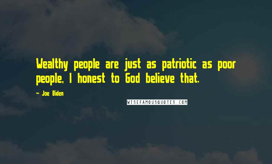 Joe Biden Quotes: Wealthy people are just as patriotic as poor people, I honest to God believe that.