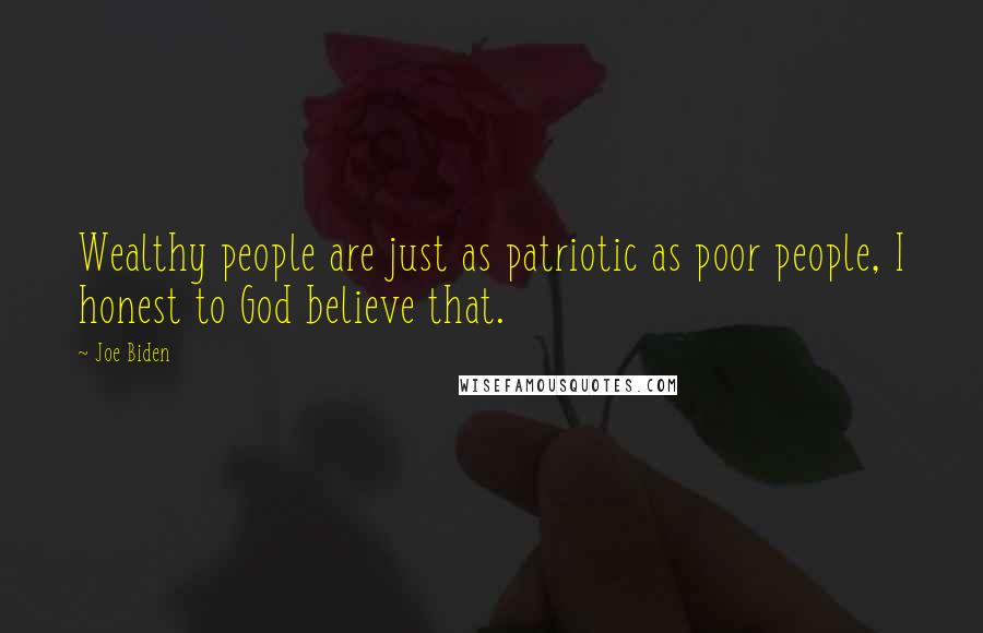 Joe Biden Quotes: Wealthy people are just as patriotic as poor people, I honest to God believe that.