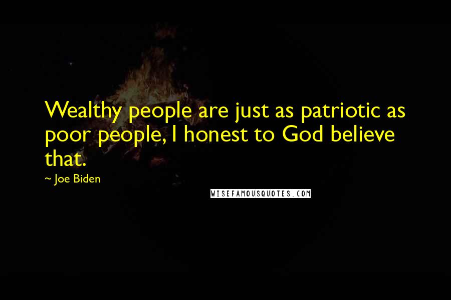 Joe Biden Quotes: Wealthy people are just as patriotic as poor people, I honest to God believe that.