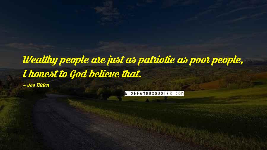 Joe Biden Quotes: Wealthy people are just as patriotic as poor people, I honest to God believe that.