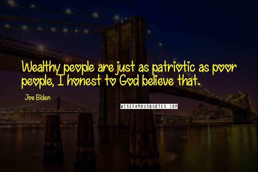 Joe Biden Quotes: Wealthy people are just as patriotic as poor people, I honest to God believe that.