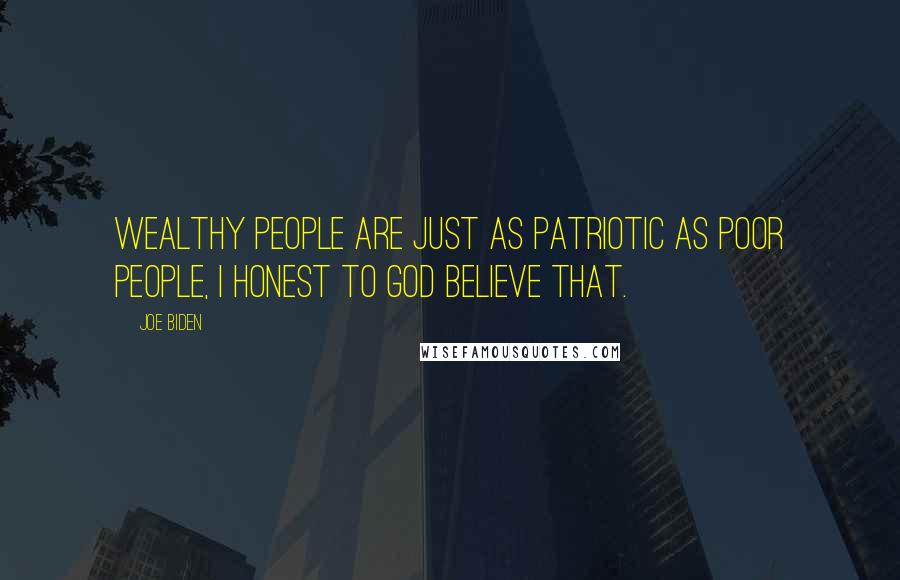 Joe Biden Quotes: Wealthy people are just as patriotic as poor people, I honest to God believe that.