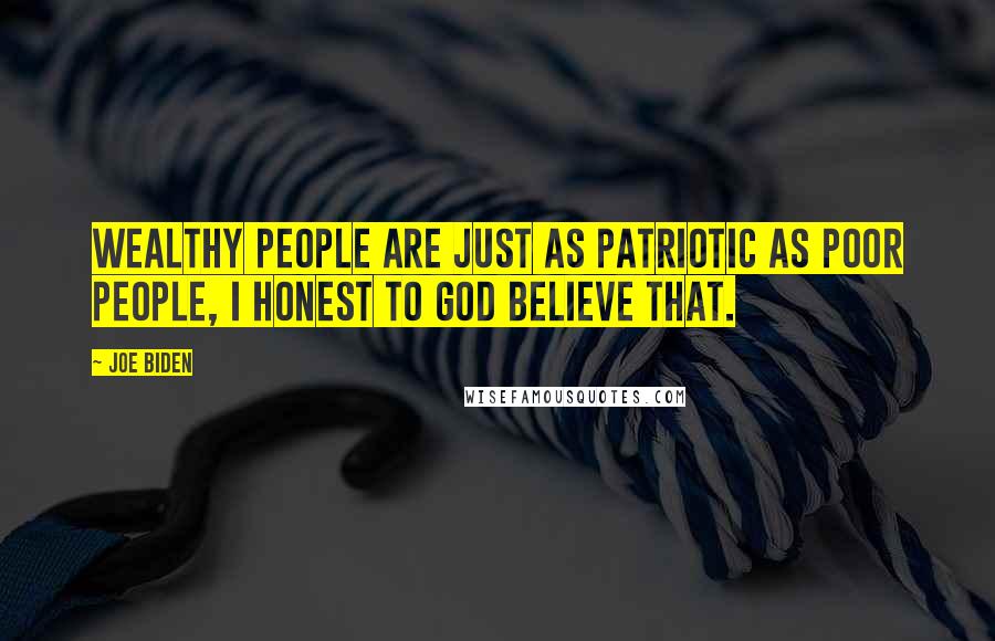 Joe Biden Quotes: Wealthy people are just as patriotic as poor people, I honest to God believe that.