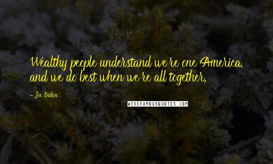 Joe Biden Quotes: Wealthy people understand we're one America, and we do best when we're all together.