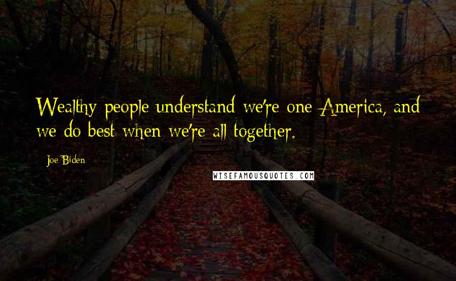 Joe Biden Quotes: Wealthy people understand we're one America, and we do best when we're all together.