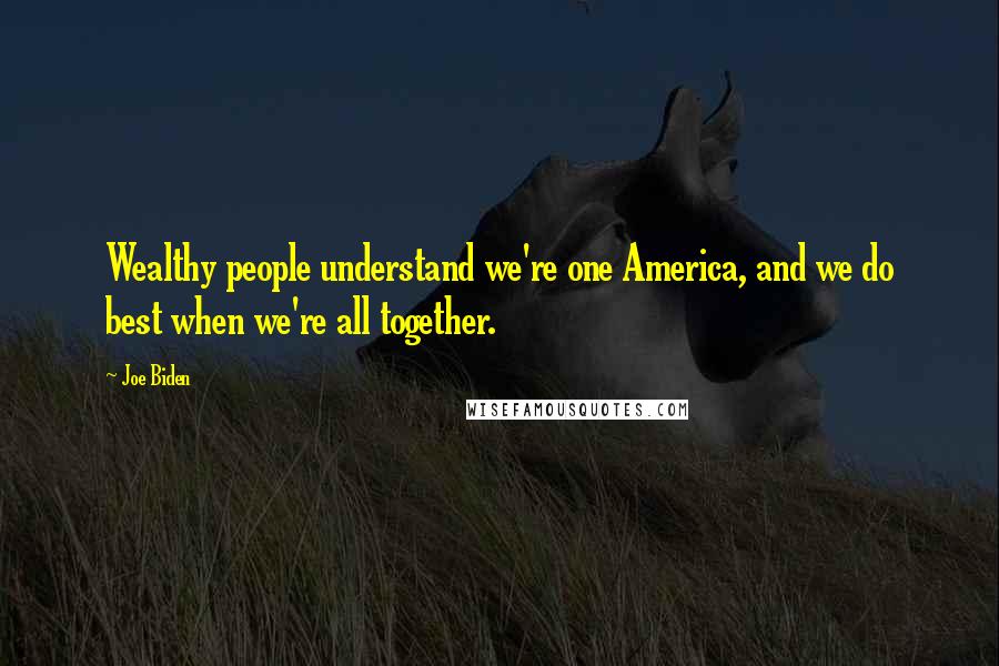 Joe Biden Quotes: Wealthy people understand we're one America, and we do best when we're all together.