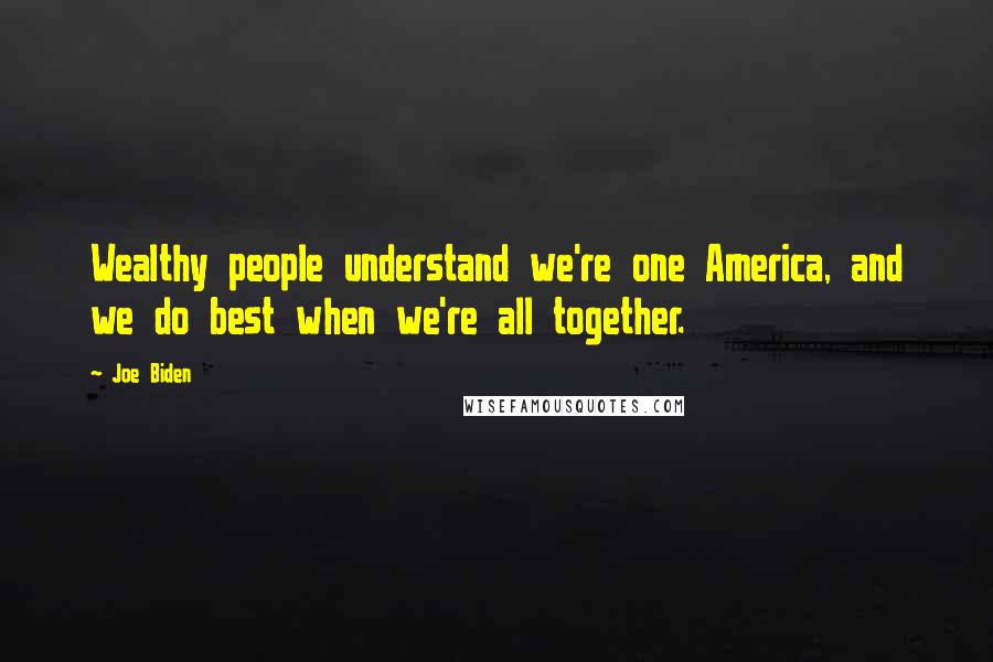 Joe Biden Quotes: Wealthy people understand we're one America, and we do best when we're all together.