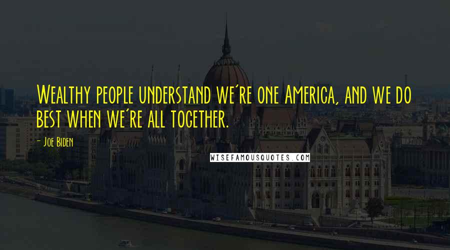 Joe Biden Quotes: Wealthy people understand we're one America, and we do best when we're all together.