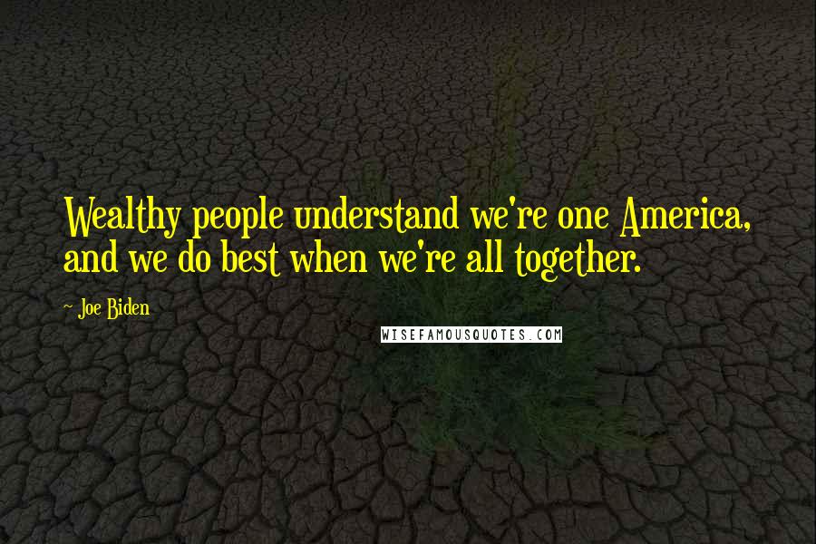 Joe Biden Quotes: Wealthy people understand we're one America, and we do best when we're all together.