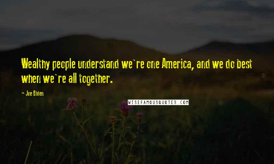 Joe Biden Quotes: Wealthy people understand we're one America, and we do best when we're all together.