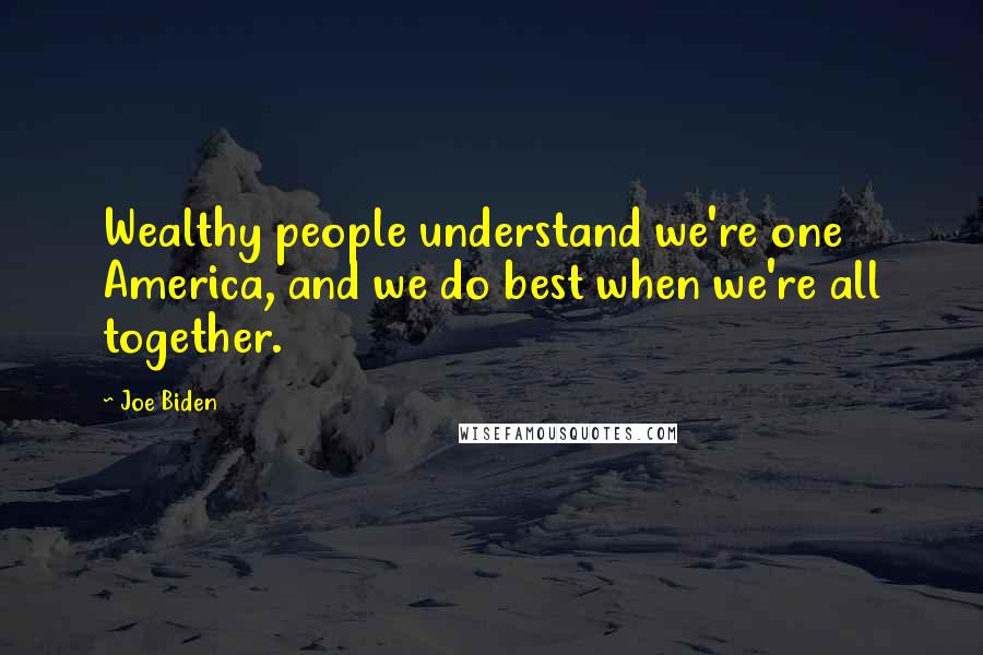 Joe Biden Quotes: Wealthy people understand we're one America, and we do best when we're all together.