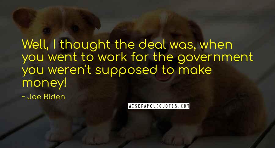 Joe Biden Quotes: Well, I thought the deal was, when you went to work for the government you weren't supposed to make money!