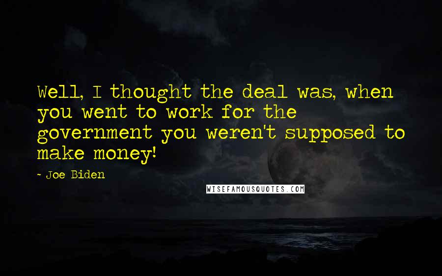 Joe Biden Quotes: Well, I thought the deal was, when you went to work for the government you weren't supposed to make money!