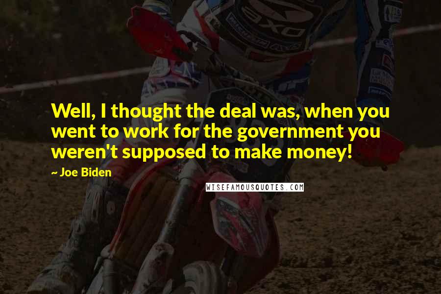 Joe Biden Quotes: Well, I thought the deal was, when you went to work for the government you weren't supposed to make money!