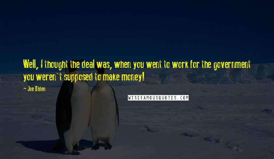 Joe Biden Quotes: Well, I thought the deal was, when you went to work for the government you weren't supposed to make money!