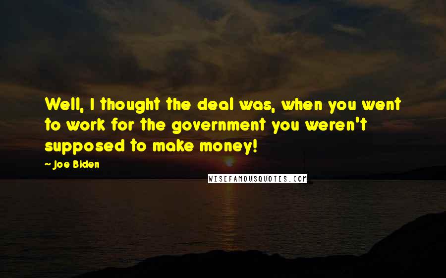 Joe Biden Quotes: Well, I thought the deal was, when you went to work for the government you weren't supposed to make money!