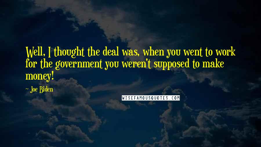 Joe Biden Quotes: Well, I thought the deal was, when you went to work for the government you weren't supposed to make money!