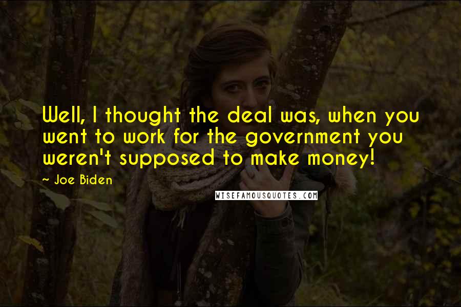 Joe Biden Quotes: Well, I thought the deal was, when you went to work for the government you weren't supposed to make money!