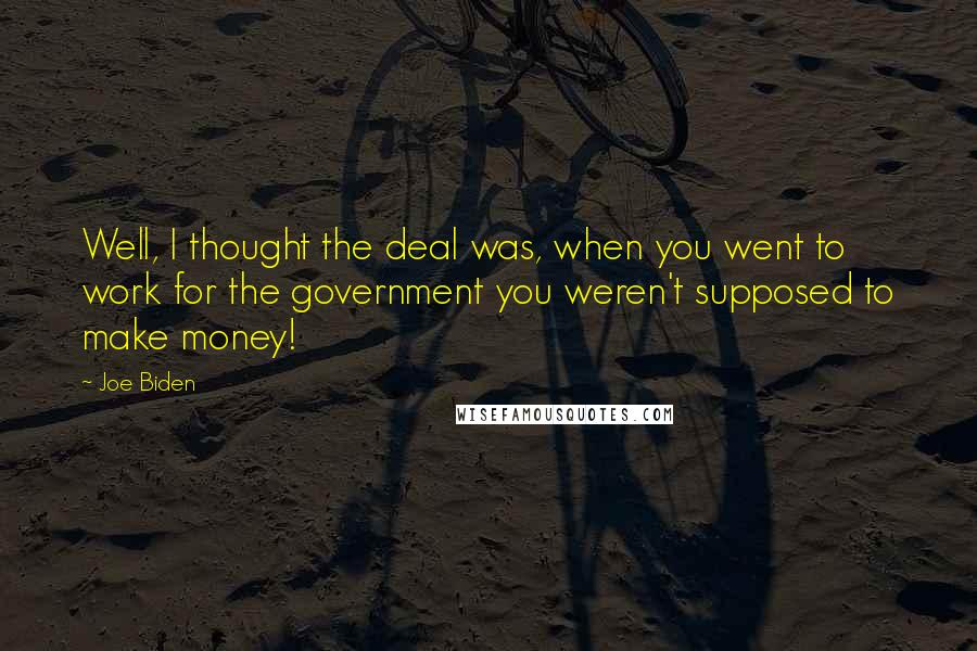 Joe Biden Quotes: Well, I thought the deal was, when you went to work for the government you weren't supposed to make money!