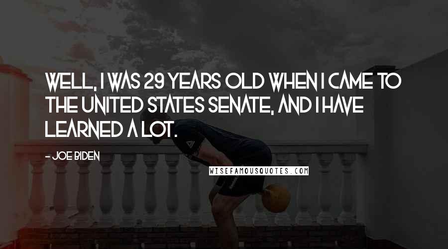 Joe Biden Quotes: Well, I was 29 years old when I came to the United States Senate, and I have learned a lot.