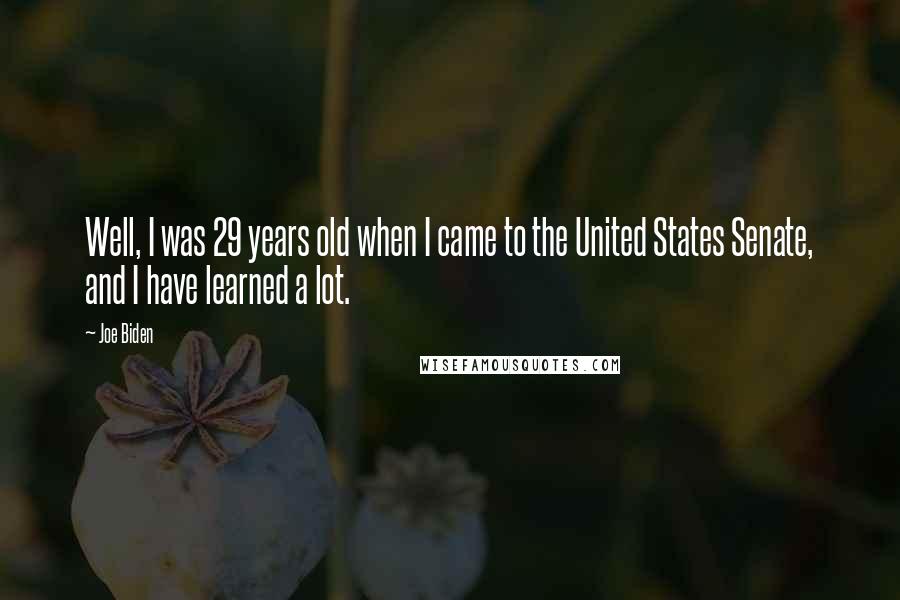 Joe Biden Quotes: Well, I was 29 years old when I came to the United States Senate, and I have learned a lot.
