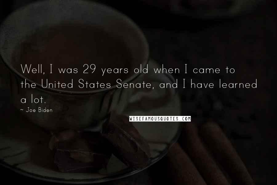 Joe Biden Quotes: Well, I was 29 years old when I came to the United States Senate, and I have learned a lot.