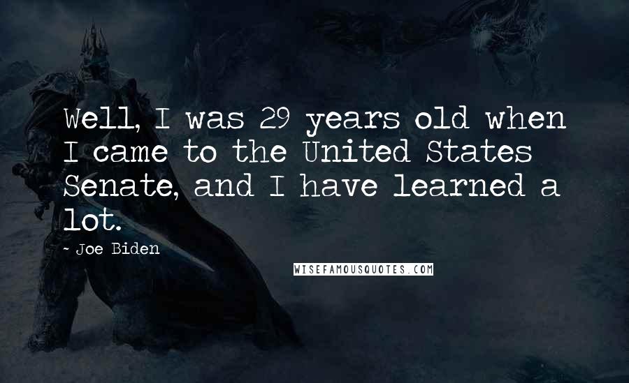 Joe Biden Quotes: Well, I was 29 years old when I came to the United States Senate, and I have learned a lot.