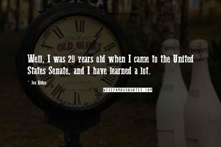 Joe Biden Quotes: Well, I was 29 years old when I came to the United States Senate, and I have learned a lot.