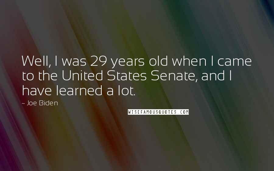 Joe Biden Quotes: Well, I was 29 years old when I came to the United States Senate, and I have learned a lot.