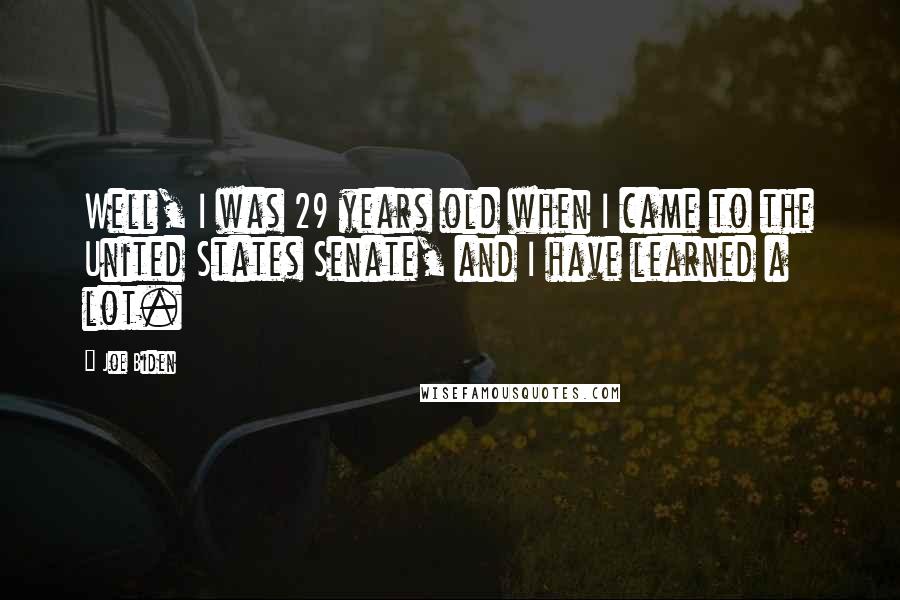 Joe Biden Quotes: Well, I was 29 years old when I came to the United States Senate, and I have learned a lot.