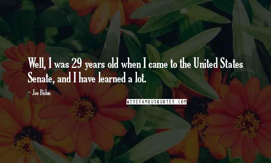 Joe Biden Quotes: Well, I was 29 years old when I came to the United States Senate, and I have learned a lot.