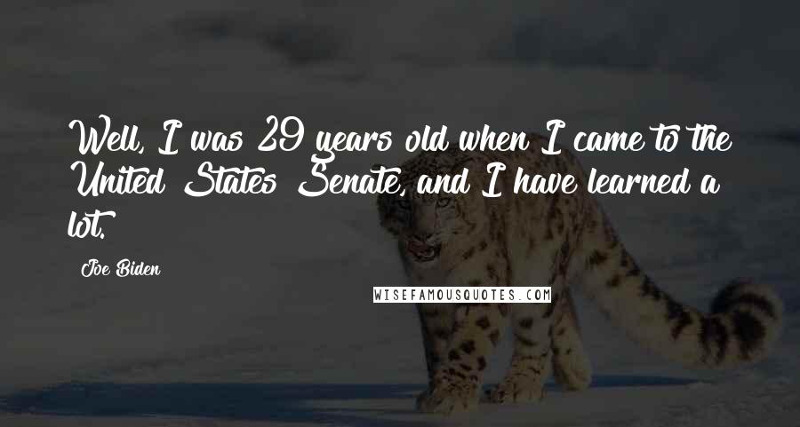 Joe Biden Quotes: Well, I was 29 years old when I came to the United States Senate, and I have learned a lot.