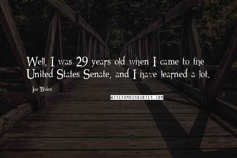 Joe Biden Quotes: Well, I was 29 years old when I came to the United States Senate, and I have learned a lot.