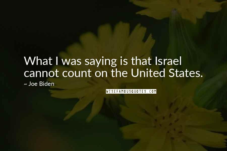 Joe Biden Quotes: What I was saying is that Israel cannot count on the United States.