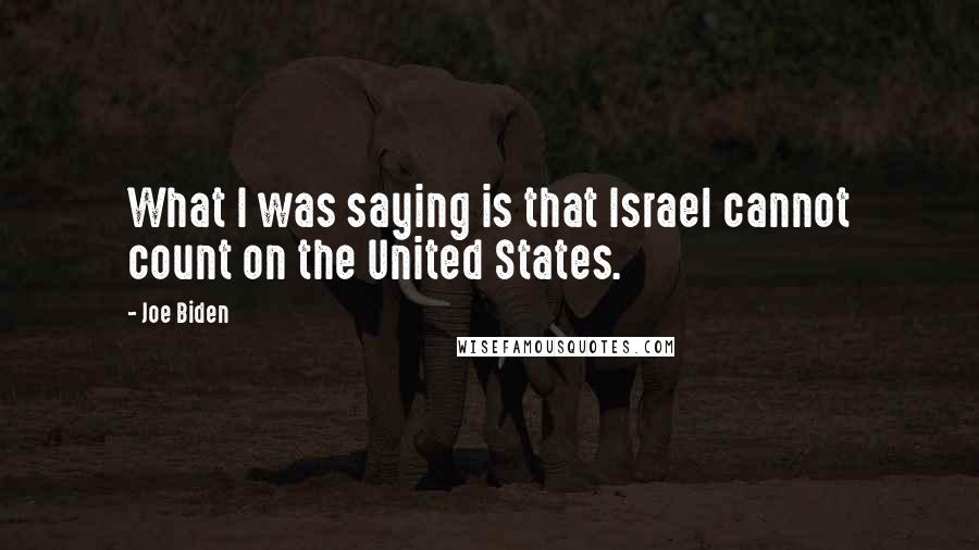 Joe Biden Quotes: What I was saying is that Israel cannot count on the United States.