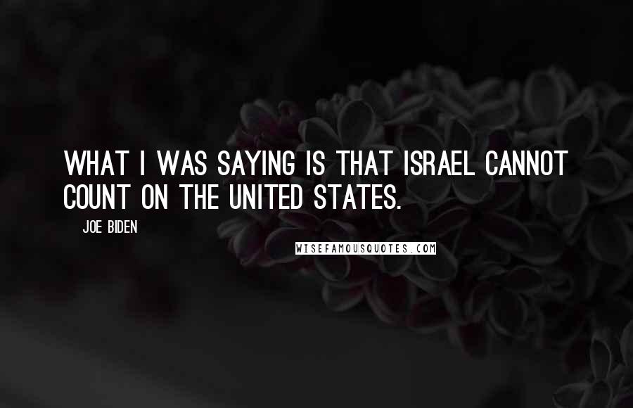 Joe Biden Quotes: What I was saying is that Israel cannot count on the United States.