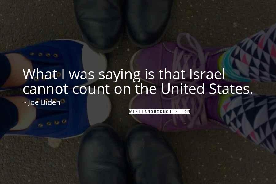 Joe Biden Quotes: What I was saying is that Israel cannot count on the United States.
