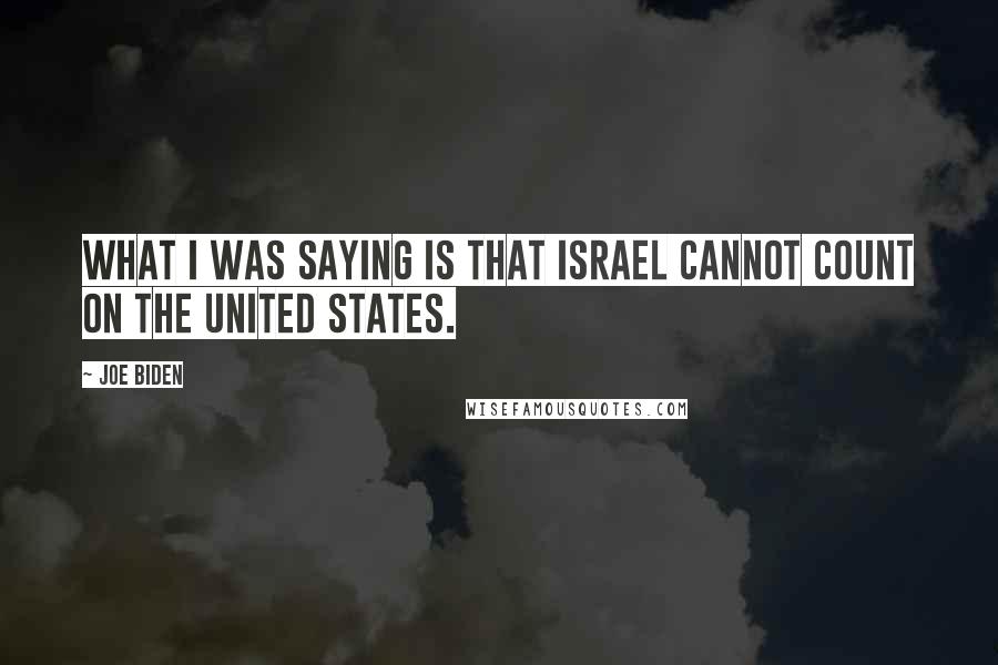 Joe Biden Quotes: What I was saying is that Israel cannot count on the United States.