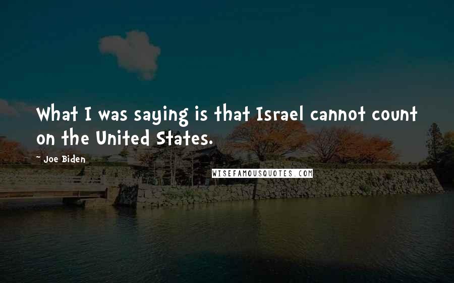 Joe Biden Quotes: What I was saying is that Israel cannot count on the United States.