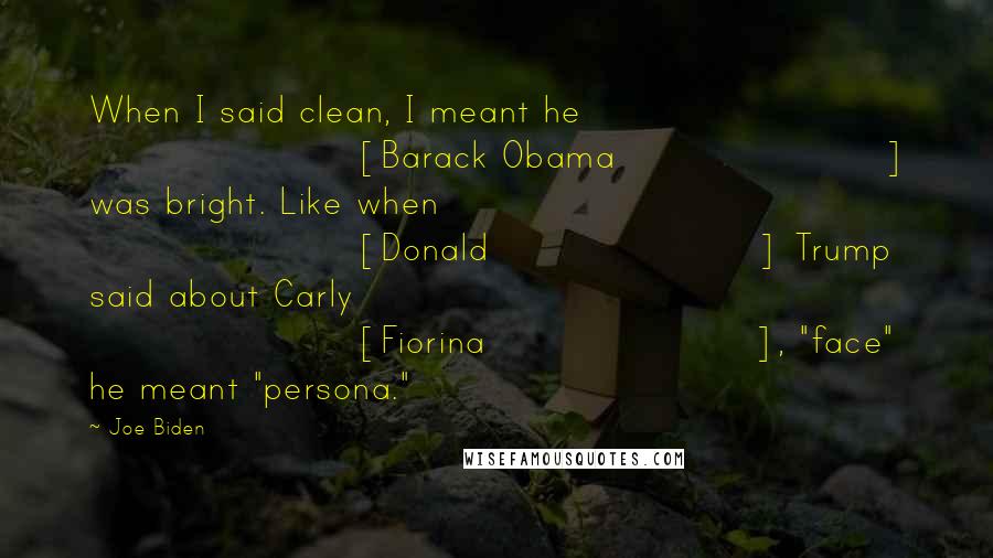Joe Biden Quotes: When I said clean, I meant he [Barack Obama] was bright. Like when [Donald] Trump said about Carly [Fiorina], "face" he meant "persona."