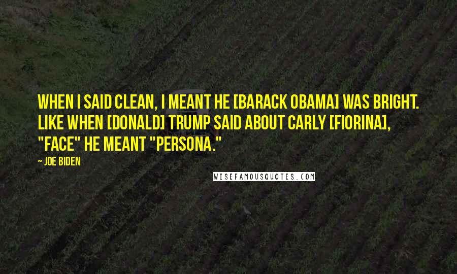 Joe Biden Quotes: When I said clean, I meant he [Barack Obama] was bright. Like when [Donald] Trump said about Carly [Fiorina], "face" he meant "persona."