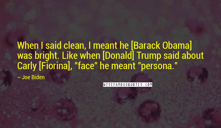 Joe Biden Quotes: When I said clean, I meant he [Barack Obama] was bright. Like when [Donald] Trump said about Carly [Fiorina], "face" he meant "persona."