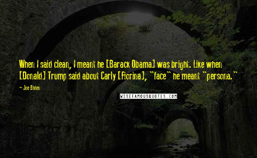 Joe Biden Quotes: When I said clean, I meant he [Barack Obama] was bright. Like when [Donald] Trump said about Carly [Fiorina], "face" he meant "persona."