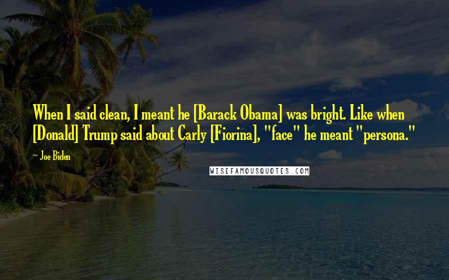 Joe Biden Quotes: When I said clean, I meant he [Barack Obama] was bright. Like when [Donald] Trump said about Carly [Fiorina], "face" he meant "persona."