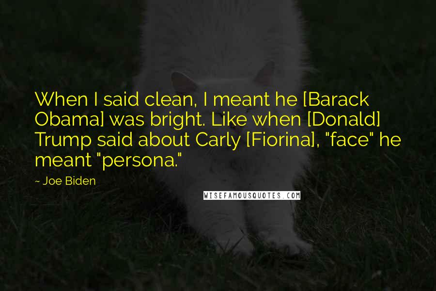 Joe Biden Quotes: When I said clean, I meant he [Barack Obama] was bright. Like when [Donald] Trump said about Carly [Fiorina], "face" he meant "persona."