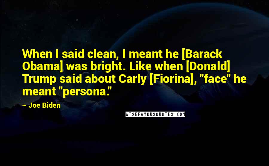 Joe Biden Quotes: When I said clean, I meant he [Barack Obama] was bright. Like when [Donald] Trump said about Carly [Fiorina], "face" he meant "persona."