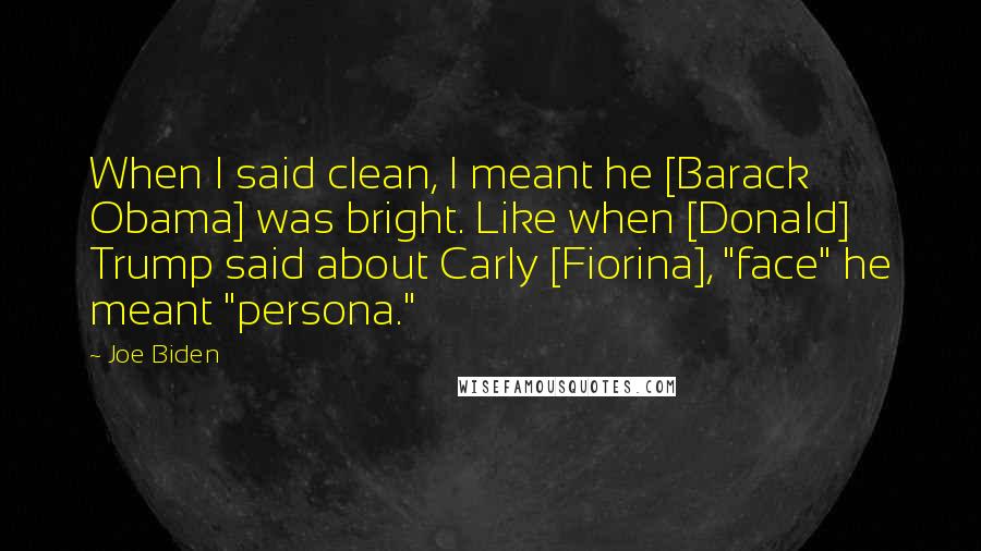 Joe Biden Quotes: When I said clean, I meant he [Barack Obama] was bright. Like when [Donald] Trump said about Carly [Fiorina], "face" he meant "persona."