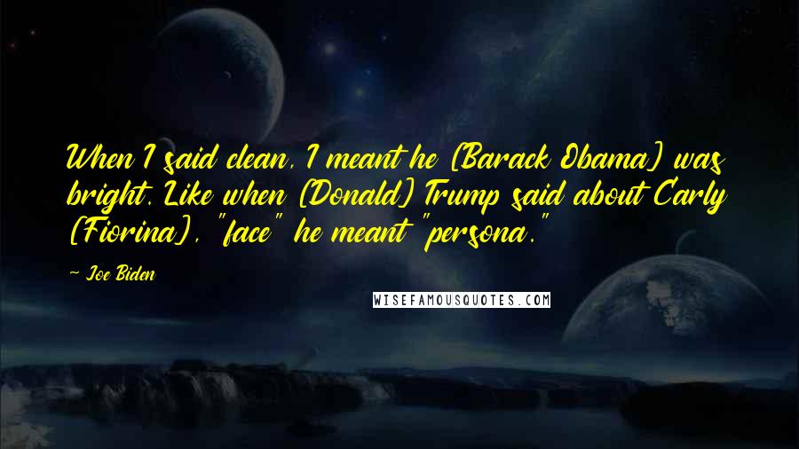 Joe Biden Quotes: When I said clean, I meant he [Barack Obama] was bright. Like when [Donald] Trump said about Carly [Fiorina], "face" he meant "persona."