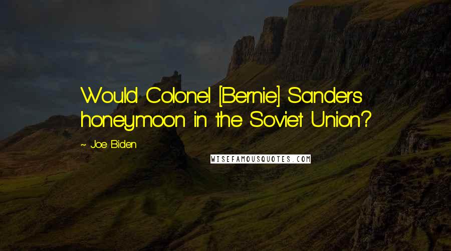 Joe Biden Quotes: Would Colonel [Bernie] Sanders honeymoon in the Soviet Union?